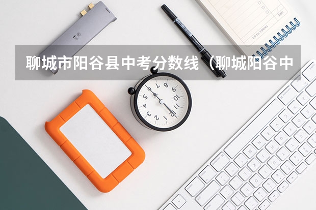 聊城市阳谷县中考分数线（聊城阳谷中考分数线）