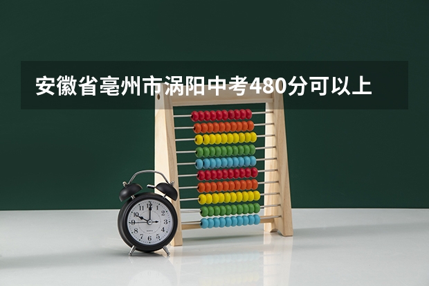 安徽省亳州市涡阳中考480分可以上高中吗