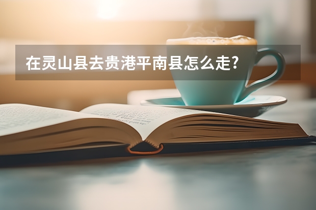 在灵山县去贵港平南县怎么走?