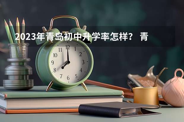2023年青岛初中升学率怎样？ 青岛市中考分数线