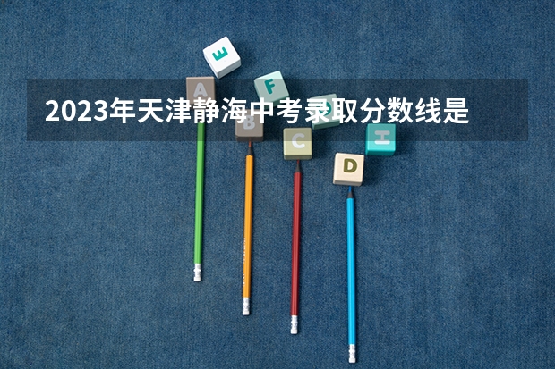 2023年天津静海中考录取分数线是多少？