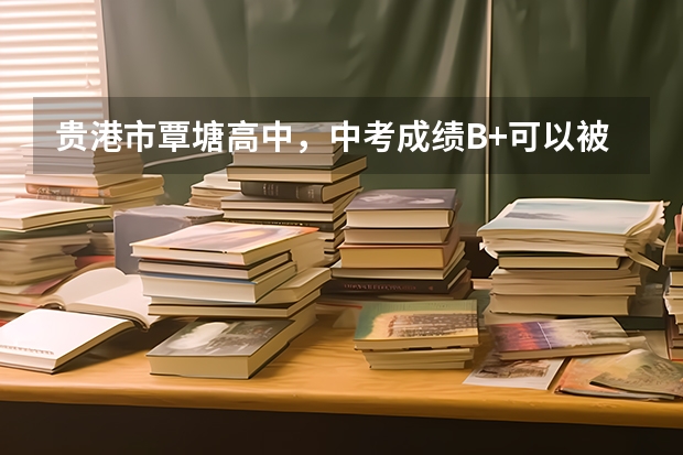 贵港市覃塘高中，中考成绩B+可以被录取吗？