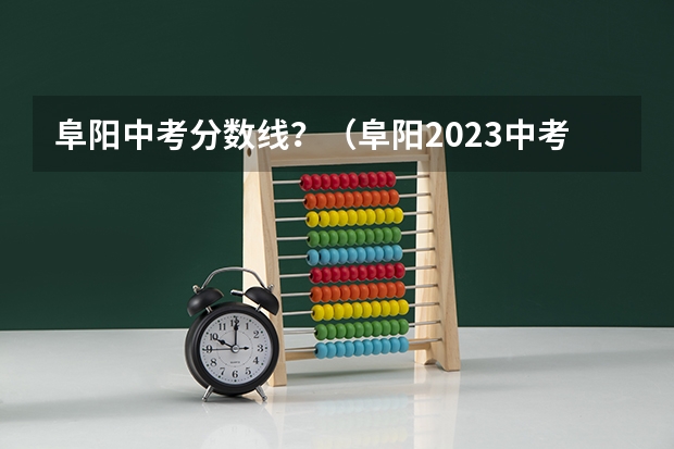 阜阳中考分数线？（阜阳2023中考各学校录取分数线）