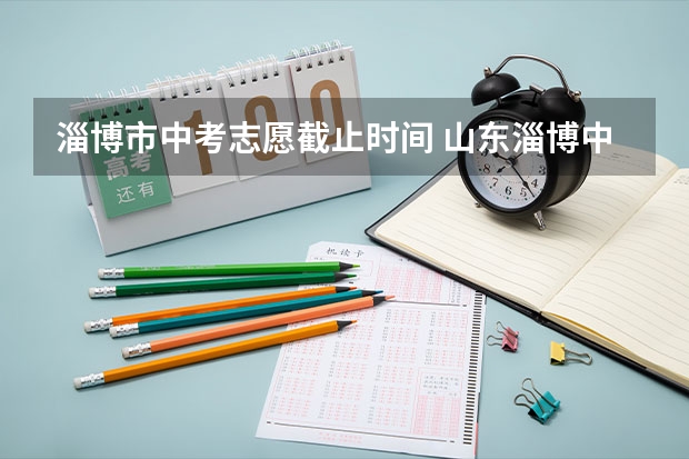 淄博市中考志愿截止时间 山东淄博中考及高中录取方案