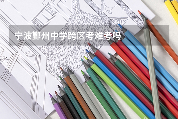 宁波鄞州中学跨区考难考吗