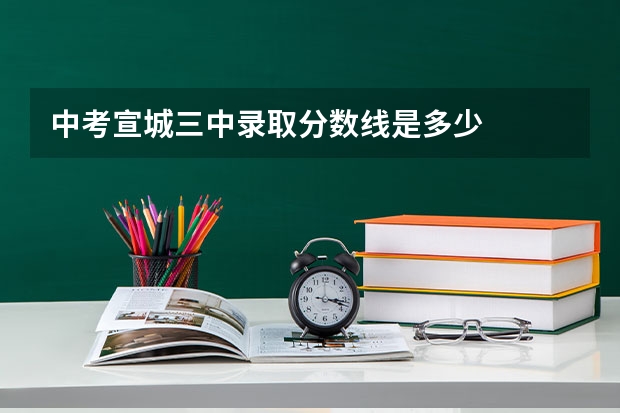中考宣城三中录取分数线是多少