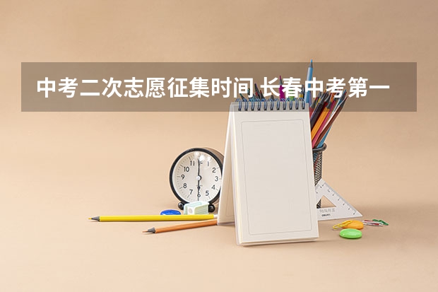 中考二次志愿征集时间 长春中考第一批次，和第二批次是啥意思？