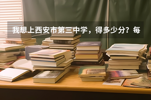 我想上西安市第三中学,得多少分?每门课程得达到多少?陕西中考难吗?平均分是多少?