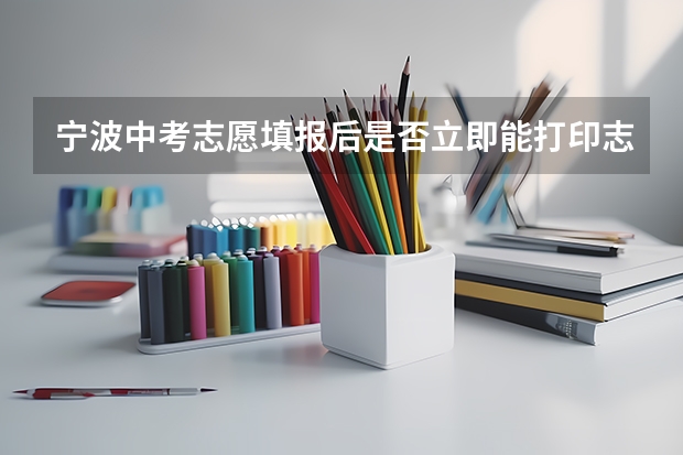 宁波中考志愿填报后是否立即能打印志愿表 2023年宁波中考分数排名4000名区间的志愿填报