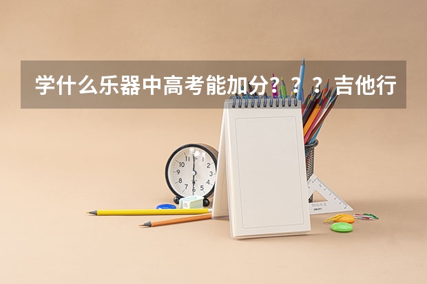 学什么乐器中高考能加分???吉他行吗???具体什么乐器???要全一点的
