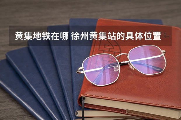黄集地铁在哪 徐州黄集站的具体位置 徐州市铜山区黄集镇最好的中学