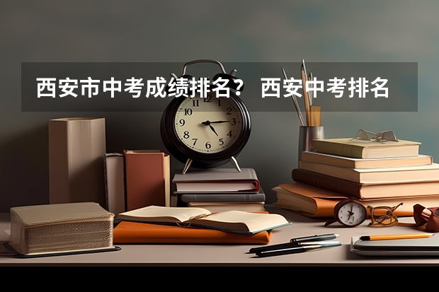 西安市中考成绩排名？ 西安中考排名一览表
