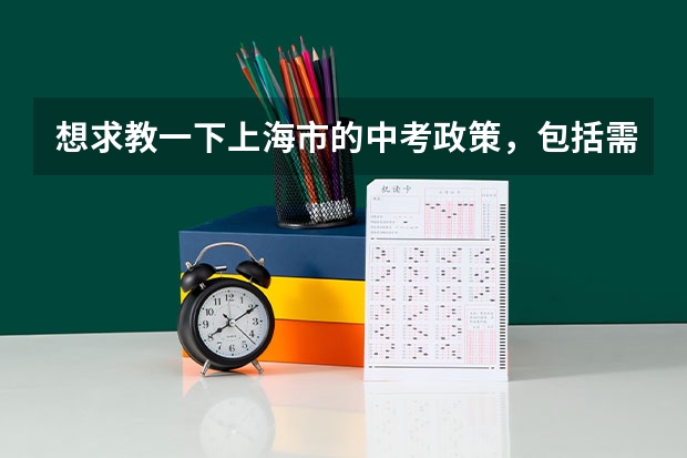 想求教一下上海市的中考政策，包括需要考的科目，分数，录取状况，加分政策，热门填报学校，志愿填报政策和标准等等，信息越多越好。最好是，如果没有的也可以。（九年级中考 教师奖励方案）