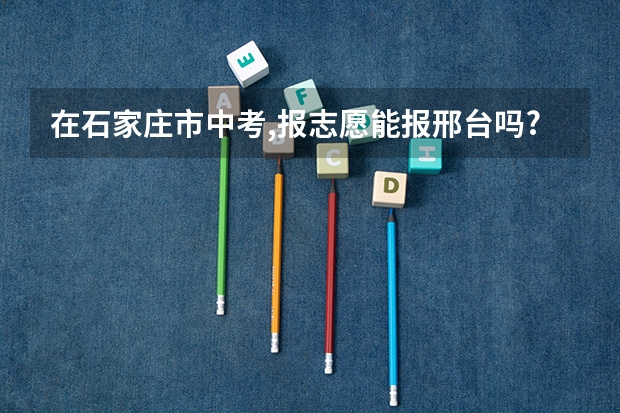 在石家庄市中考,报志愿能报邢台吗?