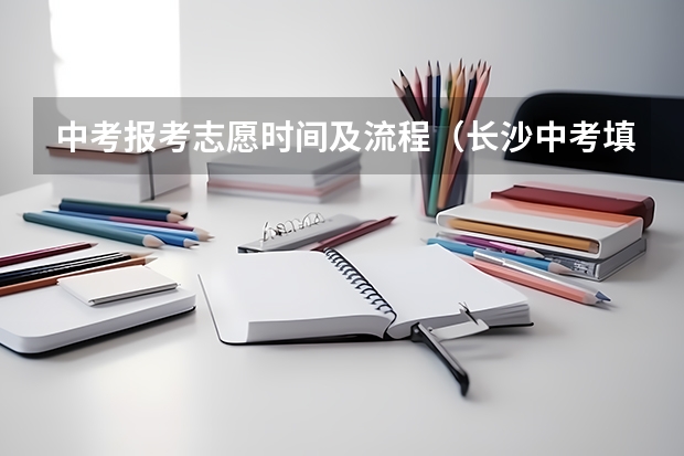 中考报考志愿时间及流程（长沙中考填报志愿的方法与步骤）
