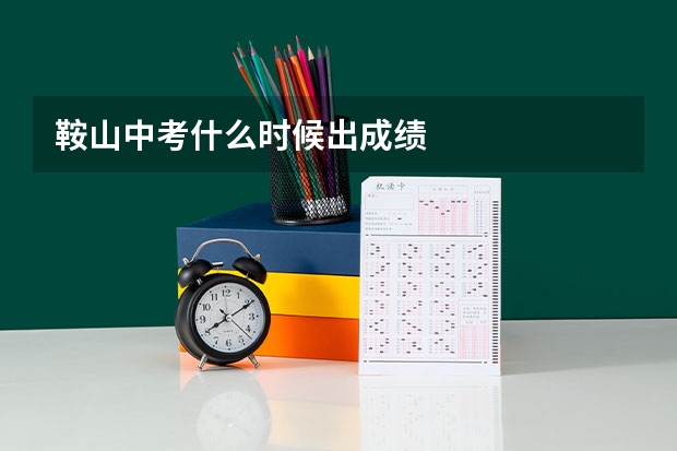 鞍山中考什么时候出成绩