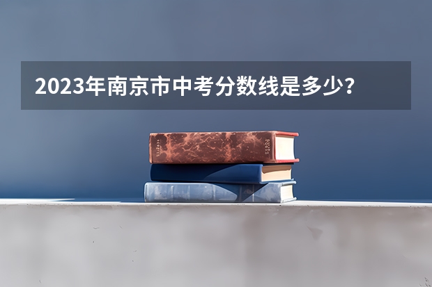 2023年南京市中考分数线是多少？