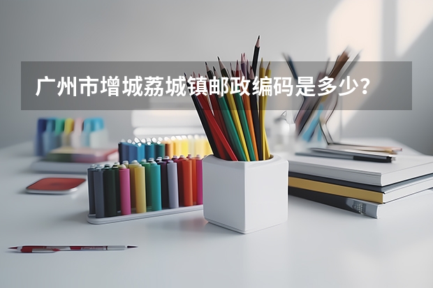 广州市增城荔城镇邮政编码是多少？
