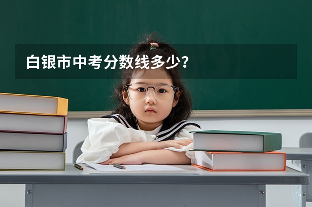 白银市中考分数线多少？