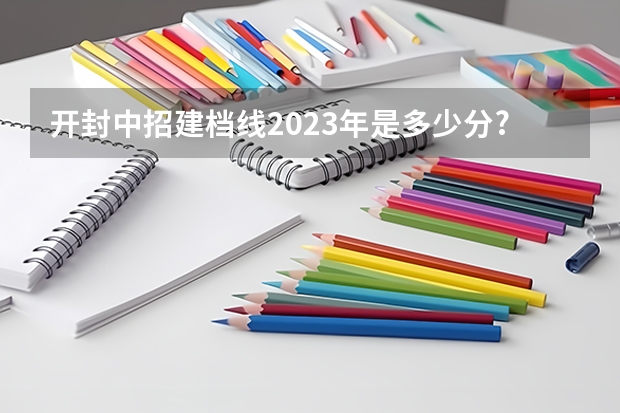 开封中招建档线2023年是多少分?