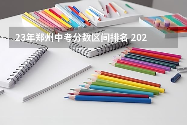 23年郑州中考分数区间排名 2023年郑州市中招分数线