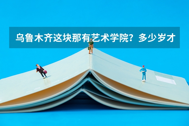 乌鲁木齐这块那有艺术学院?多少岁才能进艺术学院?