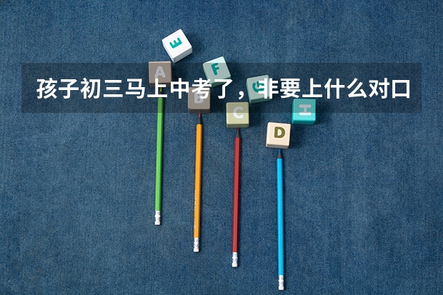 孩子初三马上中考了，非要上什么对口升学的学校，作为家长不懂啥是对口升学，有没有科普这方面知识的？
