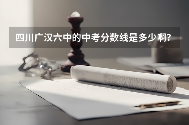 四川广汉六中的中考分数线是多少啊？？？