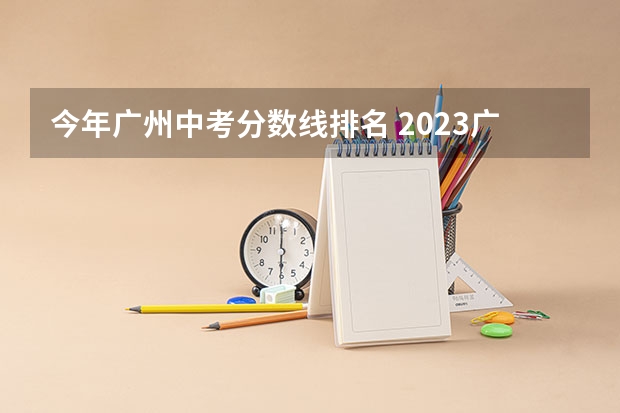 今年广州中考分数线排名 2023广州高中分数线梯度划分排行汇总!户籍生建议收藏!