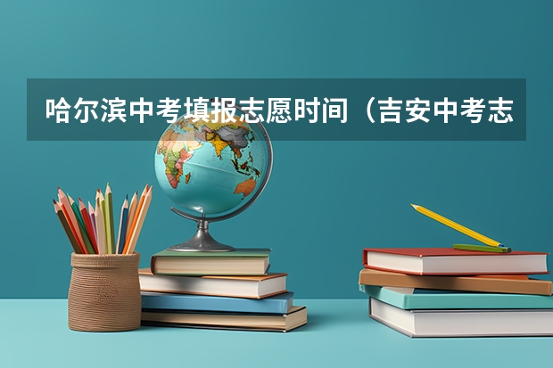 哈尔滨中考填报志愿时间(吉安中考志愿填报时间)
