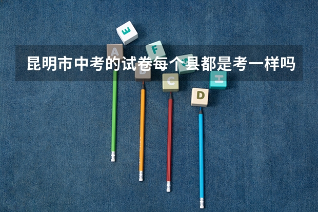 昆明市中考的试卷每个县都是考一样吗