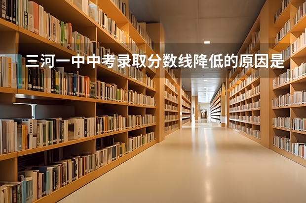 三河一中中考录取分数线降低的原因是什么？