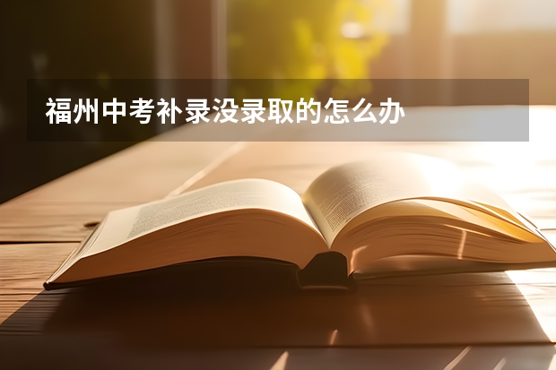 福州中考补录没录取的怎么办