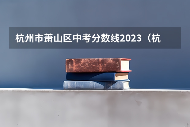 杭州市萧山区中考分数线2023（杭州中考录取分数线排名）