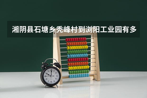 湘阴县石塘乡秃峰村到浏阳工业园有多少公里