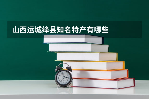 山西运城绛县知名特产有哪些