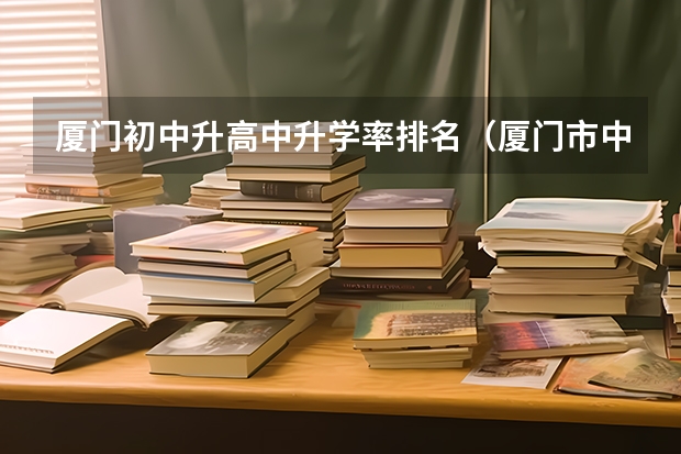 厦门初中升高中升学率排名（厦门市中考录取分数线）