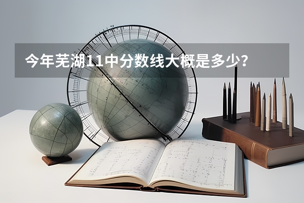 今年芜湖11中分数线大概是多少?