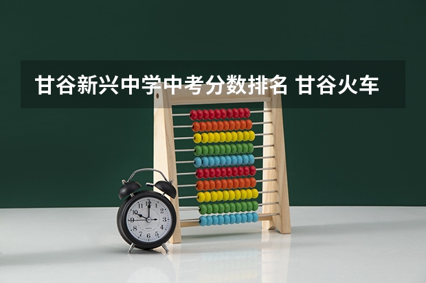 甘谷新兴中学中考分数排名 甘谷火车站到新兴中学的路线图