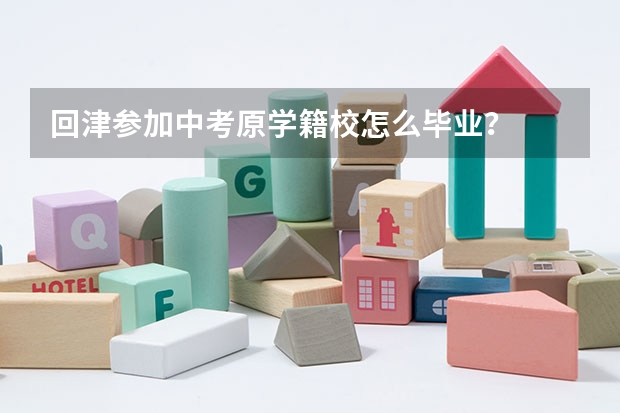 回津参加中考原学籍校怎么毕业？