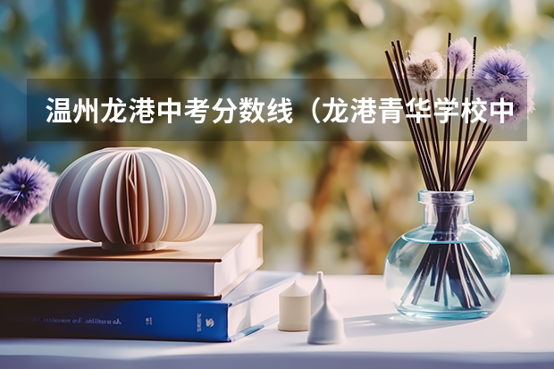 温州龙港中考分数线（龙港青华学校中考成绩）