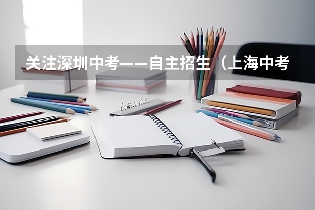 关注深圳中考——自主招生（上海中考志愿填报时间）