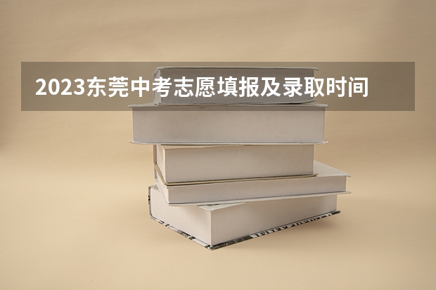 2023东莞中考志愿填报及录取时间 东莞初中升高中的报考...