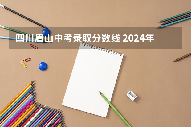 四川眉山中考录取分数线 2024年四川各地市州中考时间及考情陆续公布！