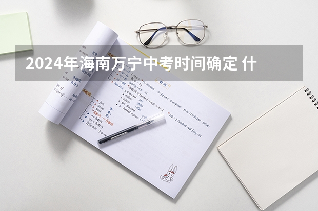 2024年海南万宁中考时间确定 什么时候中考