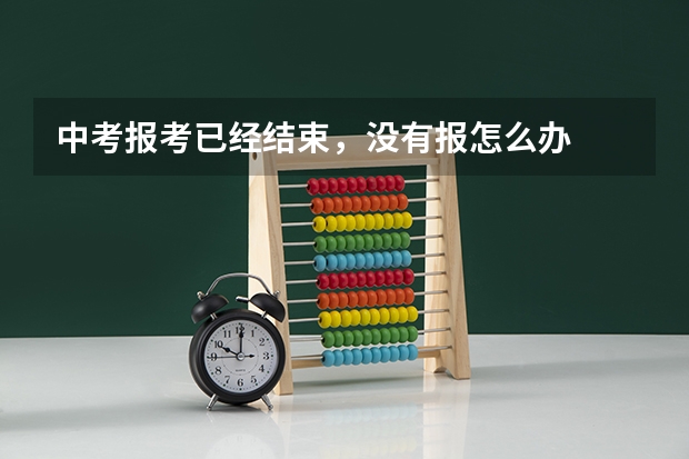 中考报考已经结束，没有报怎么办