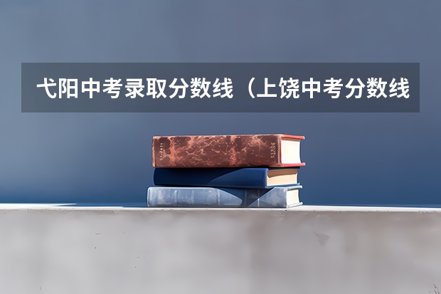 弋阳中考录取分数线（上饶中考分数线）