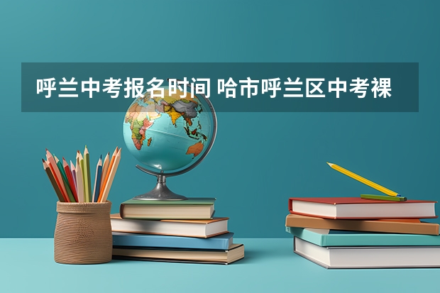 呼兰中考报名时间 哈市呼兰区中考裸分295能上哪所高中