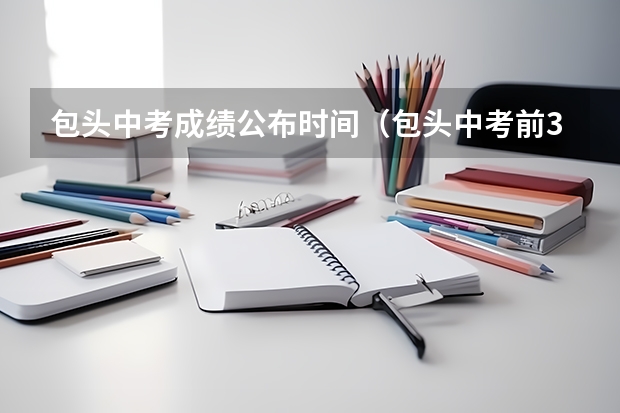 包头中考成绩公布时间（包头中考前300名）