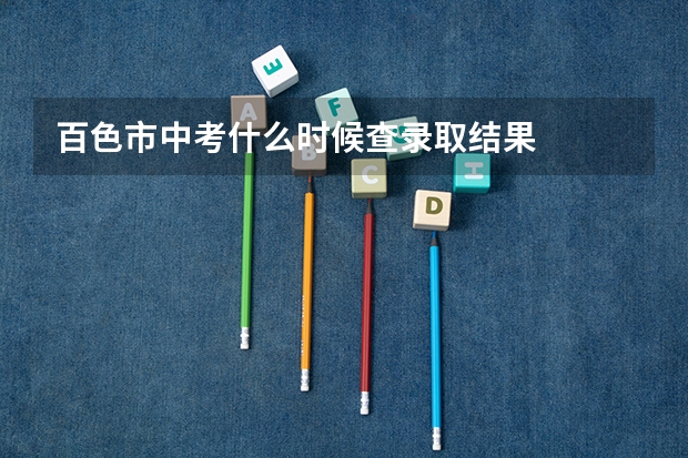 百色市中考什么时候查录取结果
